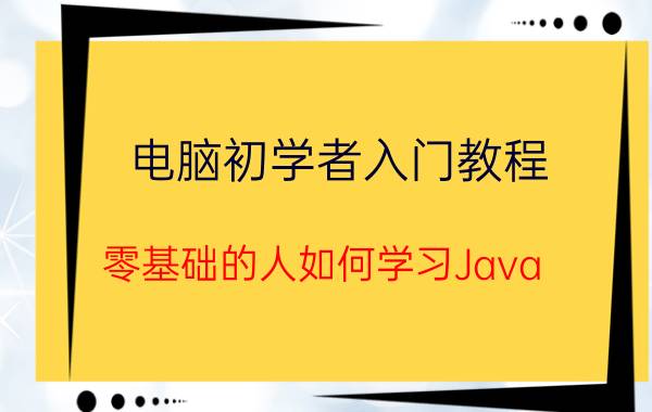 电脑初学者入门教程 零基础的人如何学习Java？